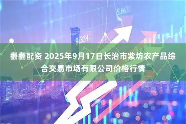 翻翻配资 2025年9月17日长治市紫坊农产品综合交易市场有限公司价格行情