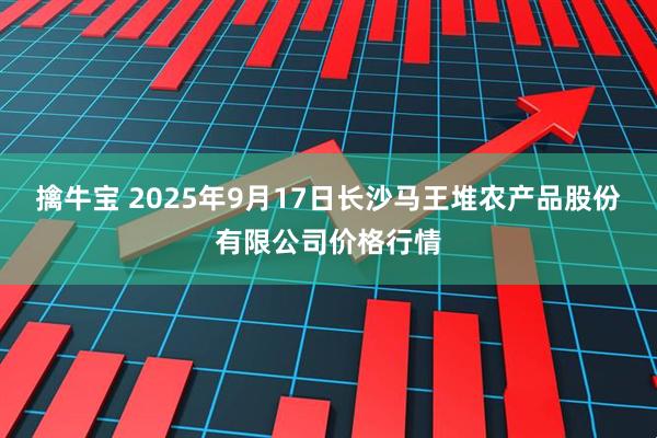 擒牛宝 2025年9月17日长沙马王堆农产品股份有限公司价格行情