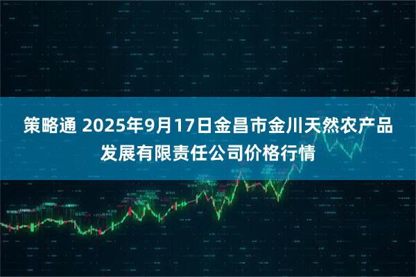 策略通 2025年9月17日金昌市金川天然农产品发展有限责任公司价格行情