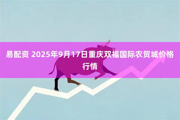易配资 2025年9月17日重庆双福国际农贸城价格行情