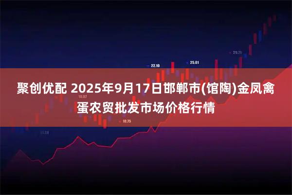 聚创优配 2025年9月17日邯郸市(馆陶)金凤禽蛋农贸批发市场价格行情