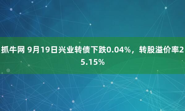 抓牛网 9月19日兴业转债下跌0.04%，转股溢价率25.15%
