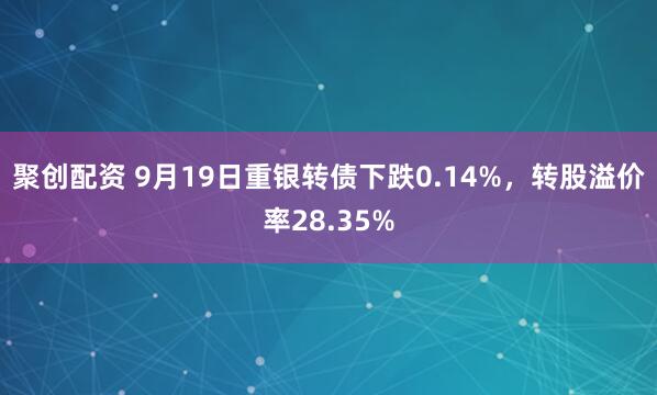 聚创配资 9月19日重银转债下跌0.14%，转股溢价率28.35%