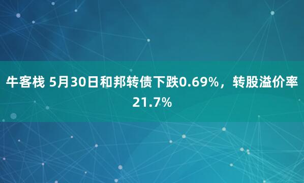 牛客栈 5月30日和邦转债下跌0.69%，转股溢价率21.7%