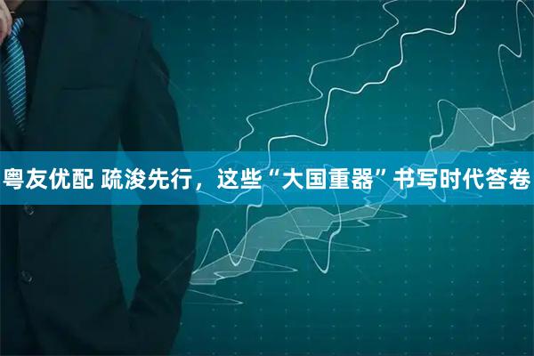 粤友优配 疏浚先行，这些“大国重器”书写时代答卷