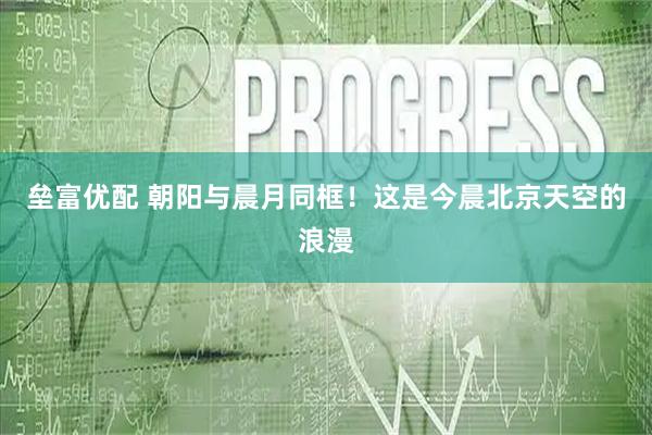 垒富优配 朝阳与晨月同框！这是今晨北京天空的浪漫