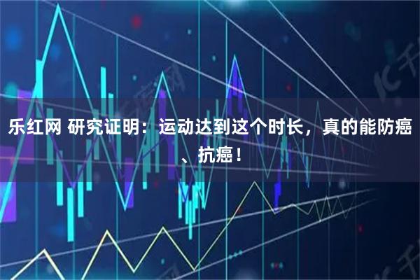乐红网 研究证明：运动达到这个时长，真的能防癌、抗癌！
