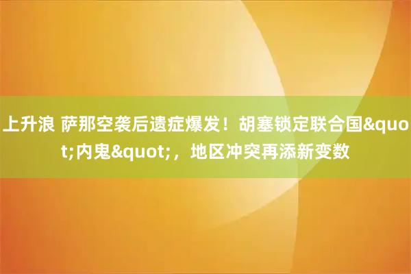 上升浪 萨那空袭后遗症爆发！胡塞锁定联合国"内鬼"，地区冲突再添新变数