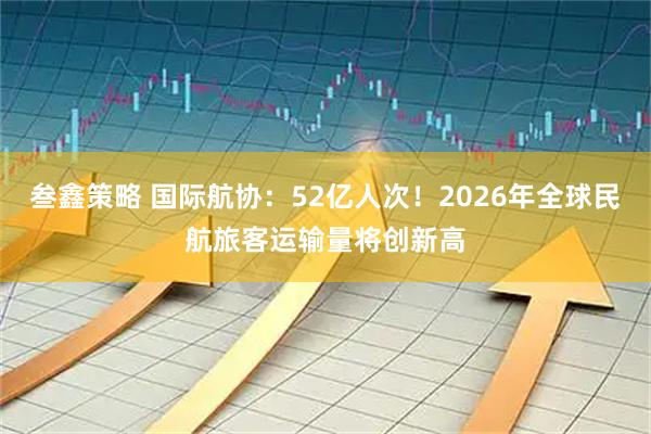 叁鑫策略 国际航协：52亿人次！2026年全球民航旅客运输量将创新高