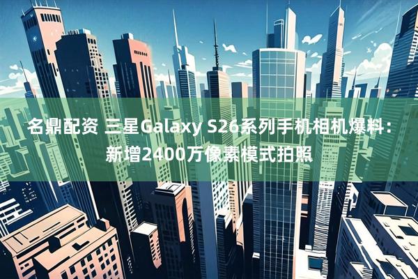 名鼎配资 三星Galaxy S26系列手机相机爆料：新增2400万像素模式拍照