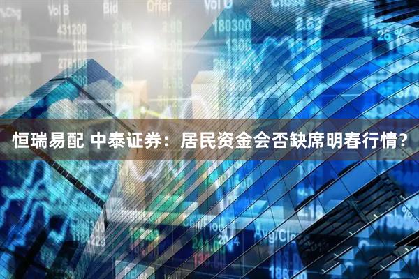 恒瑞易配 中泰证券：居民资金会否缺席明春行情？