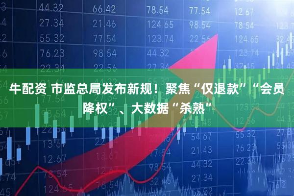 牛配资 市监总局发布新规！聚焦“仅退款”“会员降权”、大数据“杀熟”