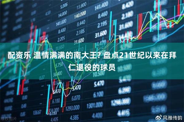 配资乐 温情满满的南大王? 盘点21世纪以来在拜仁退役的球员
