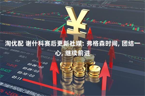 淘优配 谢什科赛后更新社媒: 弗格森时间, 团结一心, 继续前进
