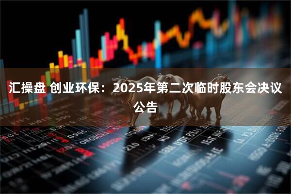 汇操盘 创业环保：2025年第二次临时股东会决议公告