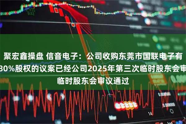 聚宏鑫操盘 信音电子：公司收购东莞市国联电子有限公司80%股权的议案已经公司2025年第三次临时股东会审议通过