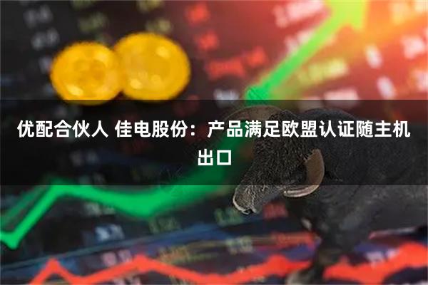 优配合伙人 佳电股份：产品满足欧盟认证随主机出口