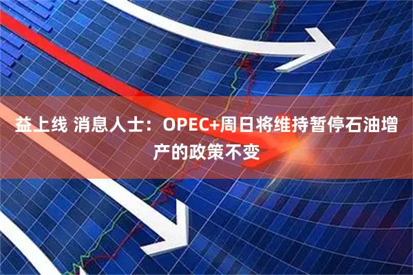 益上线 消息人士：OPEC+周日将维持暂停石油增产的政策不变