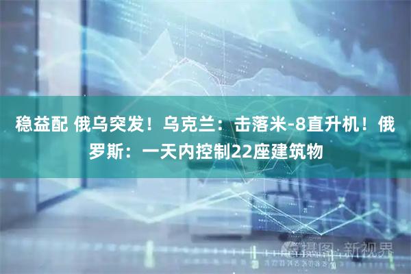 稳益配 俄乌突发！乌克兰：击落米-8直升机！俄罗斯：一天内控制22座建筑物