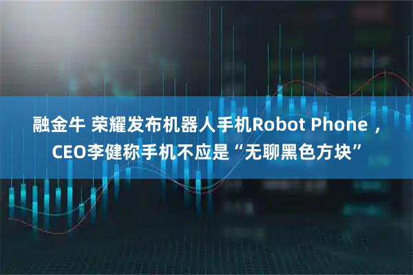 融金牛 荣耀发布机器人手机Robot Phone ，CEO李健称手机不应是“无聊黑色方块”