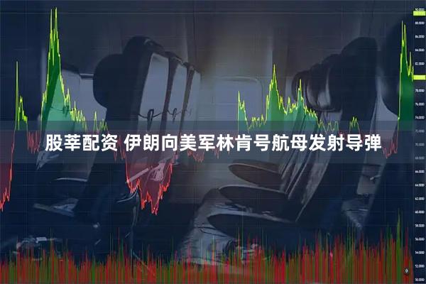 股莘配资 伊朗向美军林肯号航母发射导弹