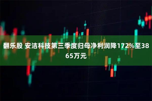 翻乐股 安洁科技第三季度归母净利润降172%至3865万元