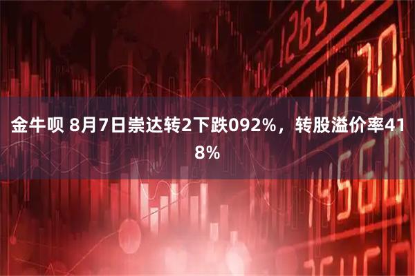 金牛呗 8月7日崇达转2下跌092%，转股溢价率418%