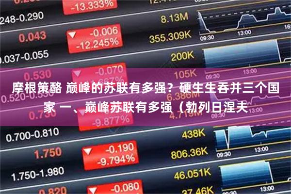 摩根策酪 巅峰的苏联有多强？硬生生吞并三个国家 一、巅峰苏联有多强（勃列日涅夫