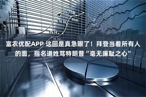 富农优配APP 这回是真急眼了！拜登当着所有人的面，指名道姓骂特朗普“毫无廉耻之心”