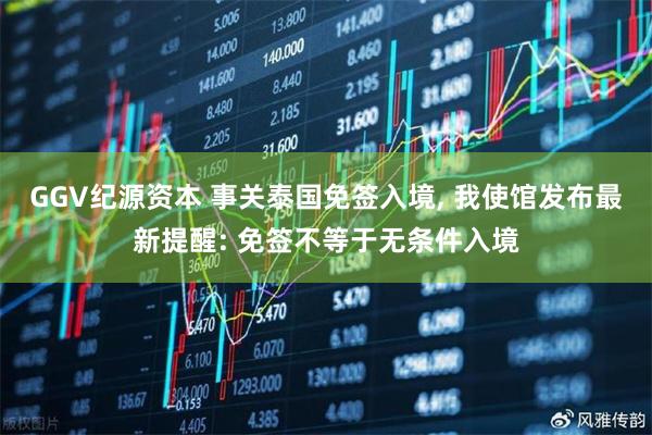 GGV纪源资本 事关泰国免签入境, 我使馆发布最新提醒: 免签不等于无条件入境